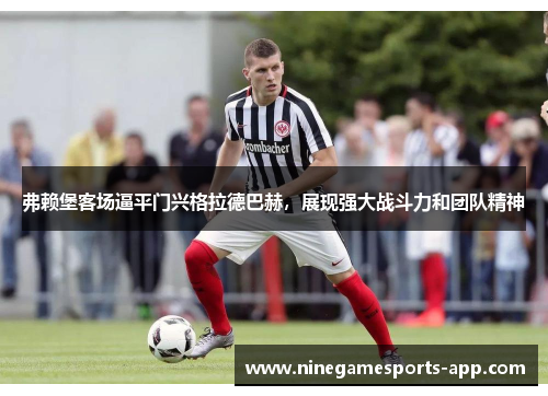弗赖堡客场逼平门兴格拉德巴赫，展现强大战斗力和团队精神