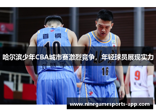 哈尔滨少年CBA城市赛激烈竞争，年轻球员展现实力