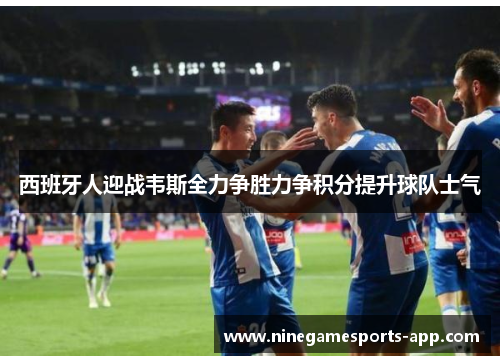 西班牙人迎战韦斯全力争胜力争积分提升球队士气