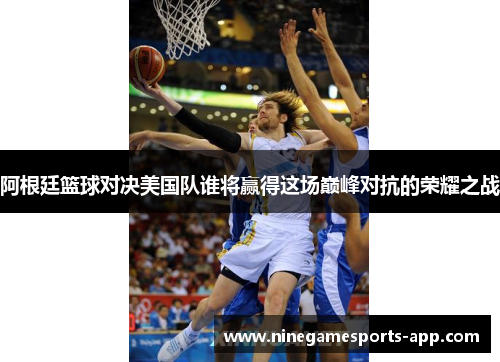 阿根廷篮球对决美国队谁将赢得这场巅峰对抗的荣耀之战