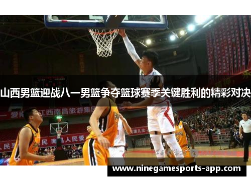 山西男篮迎战八一男篮争夺篮球赛季关键胜利的精彩对决